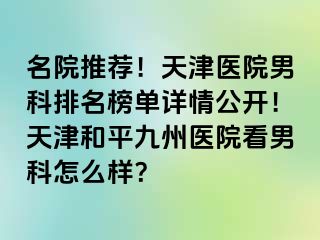 名院推荐！天津医院男科排名榜单详情公开！天津和平九洲医院看男科怎么样？