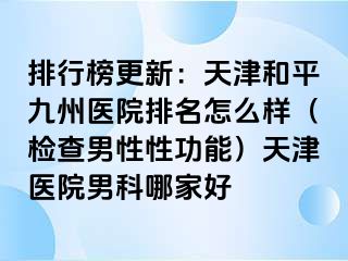 排行榜更新：天津和平九洲医院排名怎么样（检查男性性功能）天津医院男科哪家好