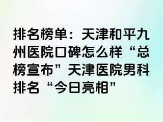 排名榜单：天津和平九洲医院口碑怎么样“总榜宣布”天津医院男科排名“今日亮相”