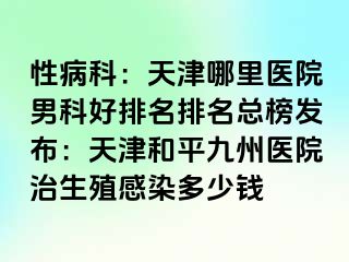 性病科：天津哪里医院男科好排名排名总榜发布：天津和平九洲医院治生殖感染多少钱