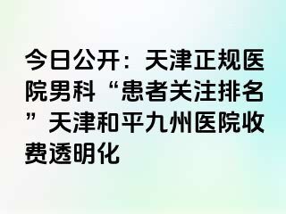 今日公开：天津正规医院男科“患者关注排名”天津和平九洲医院收费透明化