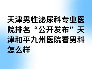 天津男性泌尿科专业医院排名“公开发布”天津和平九洲医院看男科怎么样