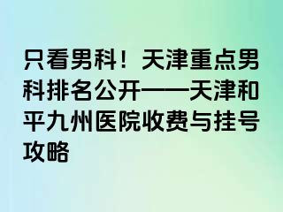 只看男科！天津重点男科排名公开——天津和平九洲医院收费与挂号攻略