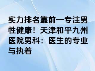 实力排名靠前—专注男性健康！天津和平九洲医院男科：医生的专业与执着