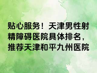 贴心服务！天津男性射精障碍医院具体排名，推荐天津和平九洲医院