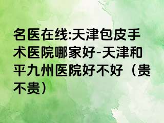 名医在线:天津包皮手术医院哪家好-天津和平九洲医院好不好（贵不贵）