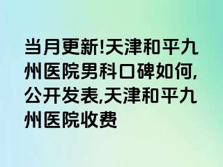 当月更新!天津和平九洲医院男科口碑如何,公开发表,天津和平九洲医院收费