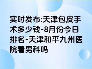 实时发布:天津包皮手术多少钱-8月份今日排名-天津和平九洲医院看男科吗