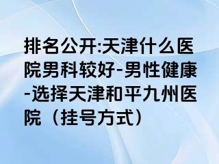 排名公开:天津什么医院男科较好-男性健康-选择天津和平九洲医院（挂号方式）