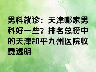 男科就诊：天津哪家男科好一些？排名总榜中的天津和平九洲医院收费透明