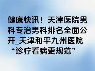 健康快讯！天津医院男科专治男科排名全面公开_天津和平九洲医院“诊疗看病更规范”