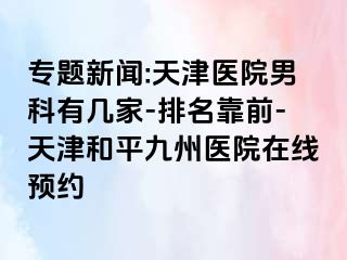 专题新闻:天津医院男科有几家-排名靠前-天津和平九洲医院在线预约