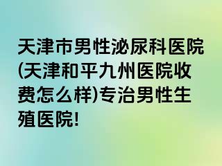 天津市男性泌尿科医院(天津和平九洲医院收费怎么样)专治男性生殖医院!