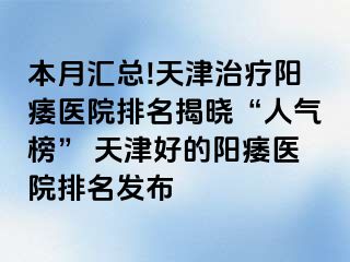 本月汇总!天津治疗阳痿医院排名揭晓“人气榜” 天津好的阳痿医院排名发布