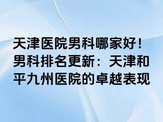 天津医院男科哪家好！男科排名更新：天津和平九洲医院的卓越表现