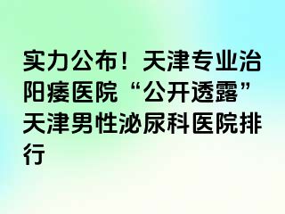 实力公布！天津专业治阳痿医院“公开透露”天津男性泌尿科医院排行