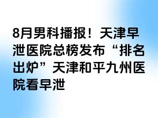 8月男科播报！天津早泄医院总榜发布“排名出炉”天津和平九洲医院看早泄