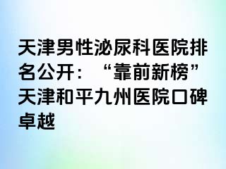 天津男性泌尿科医院排名公开：“靠前新榜”天津和平九洲医院口碑卓越