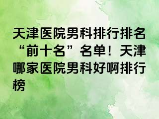 天津医院男科排行排名“前十名”名单！天津哪家医院男科好啊排行榜