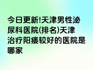 今日更新!天津男性泌尿科医院(排名)天津治疗阳痿较好的医院是哪家