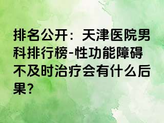 排名公开：天津医院男科排行榜-性功能障碍不及时治疗会有什么后果？