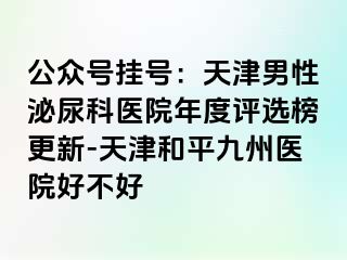 公众号挂号：天津男性泌尿科医院年度评选榜更新-天津和平九洲医院好不好