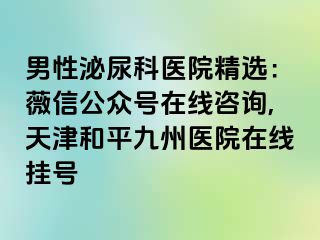 男性泌尿科医院精选：薇信公众号在线咨询,天津和平九洲医院在线挂号