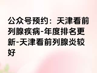 公众号预约：天津看前列腺疾病-年度排名更新-天津看前列腺炎较好