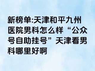 新榜单:天津和平九洲医院男科怎么样“公众号自助挂号”天津看男科哪里好啊