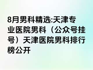 8月男科精选:天津专业医院男科（公众号挂号）天津医院男科排行榜公开