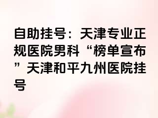 自助挂号：天津专业正规医院男科“榜单宣布”天津和平九洲医院挂号