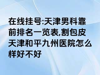 在线挂号:天津男科靠前排名一览表,割包皮天津和平九洲医院怎么样好不好