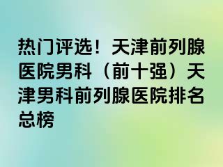 热门评选！天津前列腺医院男科（前十强）天津男科前列腺医院排名总榜