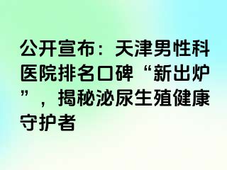 公开宣布：天津男性科医院排名口碑“新出炉”，揭秘泌尿生殖健康守护者