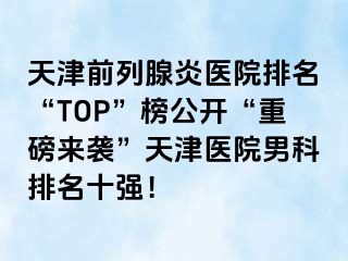 天津前列腺炎医院排名“TOP”榜公开“重磅来袭”天津医院男科排名十强！