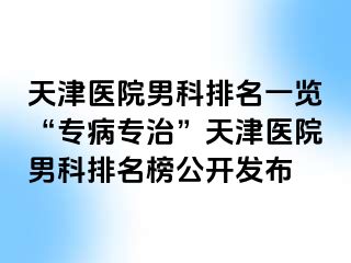 天津医院男科排名一览“专病专治”天津医院男科排名榜公开发布