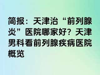 简报：天津治“前列腺炎”医院哪家好？天津男科看前列腺疾病医院概览