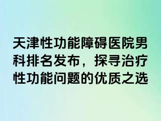 天津性功能障碍医院男科排名发布，探寻治疗性功能问题的优质之选