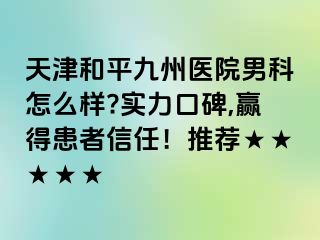 天津和平九洲医院男科怎么样?实力口碑,赢得患者信任！推荐★★★★★