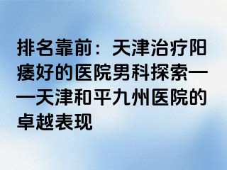 排名靠前：天津治疗阳痿好的医院男科探索——天津和平九洲医院的卓越表现