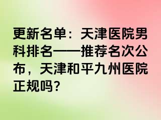 更新名单：天津医院男科排名——推荐名次公布，天津和平九洲医院正规吗？