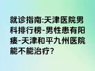 就诊指南:天津医院男科排行榜-男性患有阳痿-天津和平九洲医院能不能治疗？