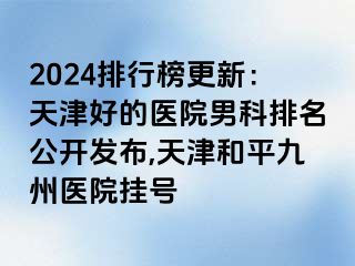 2024排行榜更新：天津好的医院男科排名公开发布,天津和平九洲医院挂号