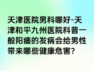 天津医院男科哪好-天津和平九洲医院科普一般阳痿的发病会给男性带来哪些健康危害？