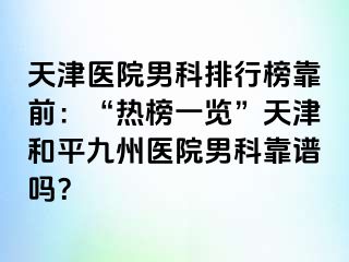 天津医院男科排行榜靠前：“热榜一览”天津和平九洲医院男科靠谱吗？