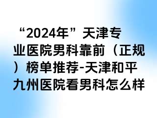 “2024年”天津专业医院男科靠前（正规）榜单推荐-天津和平九洲医院看男科怎么样