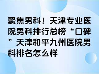 聚焦男科！天津专业医院男科排行总榜“口碑”天津和平九洲医院男科排名怎么样