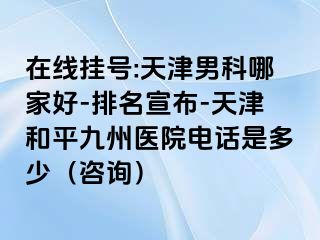 在线挂号:天津男科哪家好-排名宣布-天津和平九洲医院电话是多少（咨询）