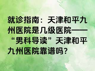 就诊指南：天津和平九洲医院是几级医院——“男科导读”天津和平九洲医院靠谱吗？