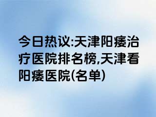 今日热议:天津阳痿治疗医院排名榜,天津看阳痿医院(名单)